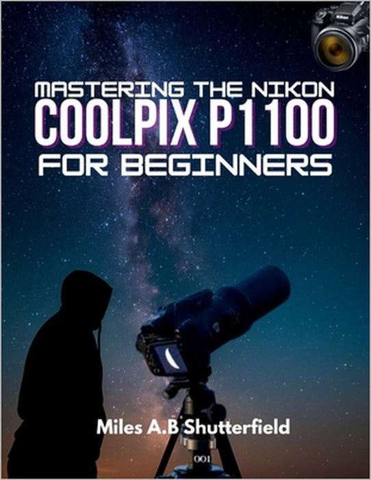 Mastering the Nikon Coolpix P1100 for Beginners: Step-by-Step Tips, Tricks, and Techniques for Creative Photography by Miles A. B. Shutterfield