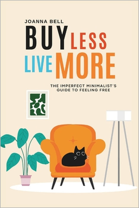 Buy Less, Live More: The Imperfect Minimalist's Guide to Freedom (Decluttering and Organizing Your Home, Mind & Life) by Joanna Bell