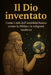 Il dio inventato. Come i miti dell'antichità hanno creato la Bibbia e le religioni moderne by Ben Gurion Rodriguez Almanza