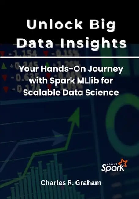 Unlock Big Data Insights: Your Hands-On Journey with Spark MLlib for Scalable Data Science by Charles R. Graham