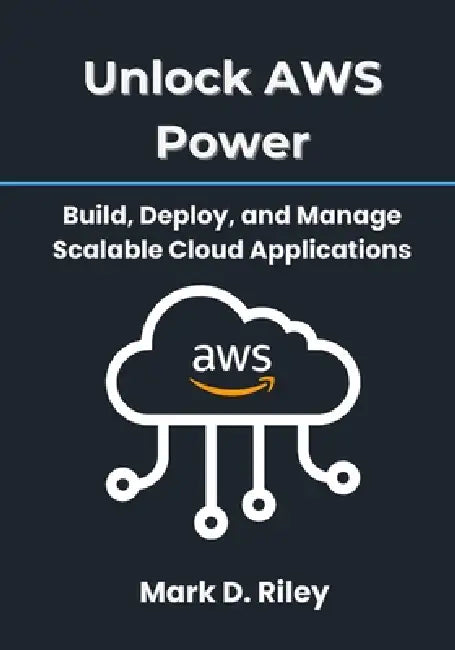 Unlock AWS Power: Build, Deploy, and Manage Scalable Cloud Applications: A Practical Handbook for Beginners and Professionals to Leverage EC2, S3, Lam by Mark D. Riley