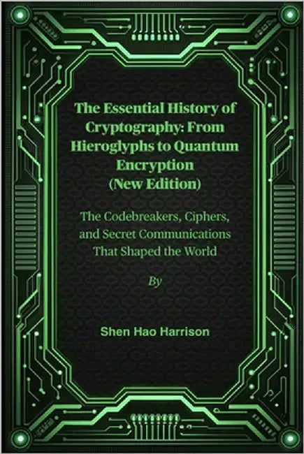 The Essential History of Cryptography: From Hieroglyphs to Quantum Encryption (New Edition): The Codebreakers, Ciphers, and Secret Communications That by Harrison, Shen Hao