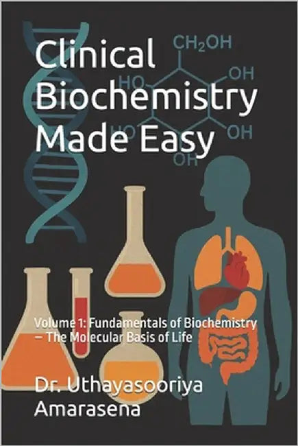 Clinical Biochemistry Made Easy: Volume 1: Fundamentals of Biochemistry - The Molecular Basis of Life by Amarasena, Uthayasooriya