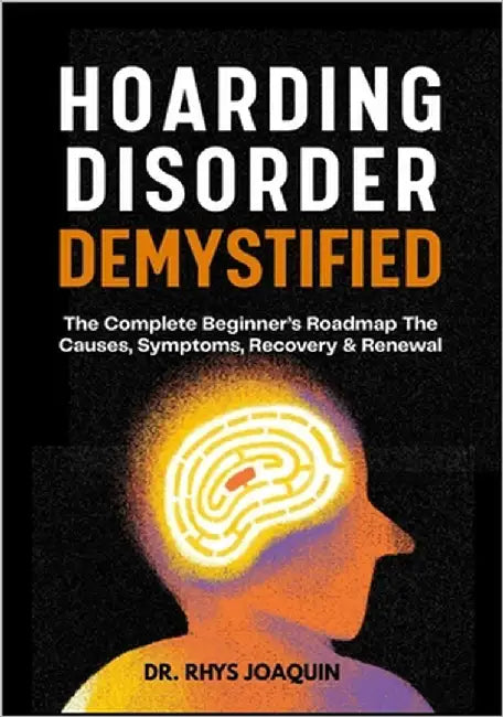 Hoarding Disorder Demystified: The Complete Beginner's Roadmap The Causes, Symptoms, Recovery & Renewal by Joaquin, Rhys