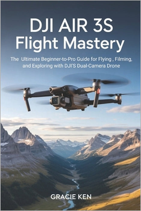 DJI Air 3S Flight Mastery: The ultimate beginner- to- pro guide for flying, filming, and exploring with DJI's Dual- camera drone by Gracie Ken