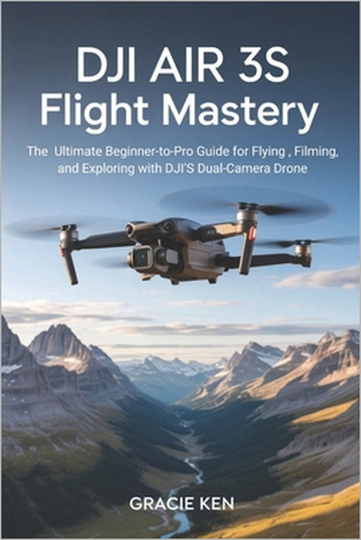DJI Air 3S Flight Mastery: The ultimate beginner- to- pro guide for flying, filming, and exploring with DJI's Dual- camera drone by Gracie Ken