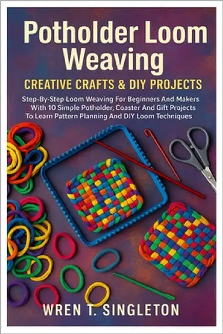 Potholder Loom Weaving: Creative Crafts & DIY Projects: Step-By-Step Loom Weaving For Beginners And Makers With 10 Simple Potholder, Coaster And Gift by Singleton, Wren T.
