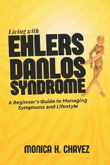 Living with Ehlers Danlos Syndrome: A Beginner's Guide to Managing Symptoms and Lifestyle by Monica H. Chavez