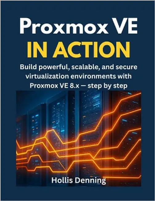Proxmox VE in Action: Build powerful, scalable, and secure virtualization environments with Proxmox VE 8.x - step by step by Denning, Hollis