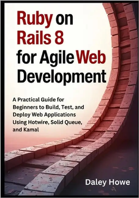 Ruby on Rails 8 Agile Development: A Practical Guide for Beginners to Build, Test, and Deploy Web Applications Using Hotwire, Solid Queue, and Kamal by Howe, Daley