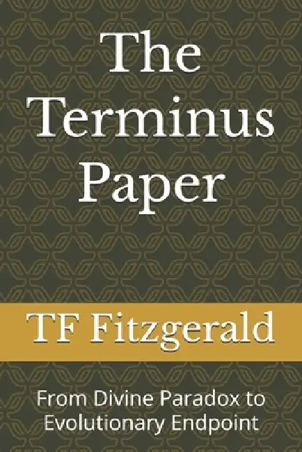 The Terminus Paper: From Divine Paradox to Evolutionary Endpoint by Tf Fitzgerald