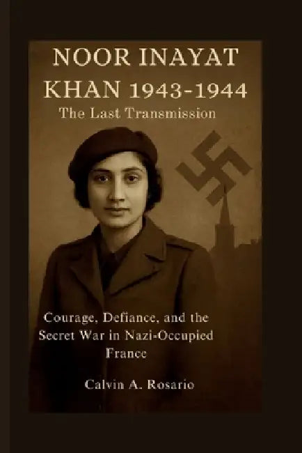Noor Inayat Khan: 1943-1944: The Last Transmission: Courage, Defiance, and the Secret War in Nazi-Occupied France by Calvin A. Rosario