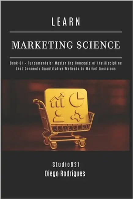 LEARN MARKETING SCIENCE Book 01 Fundamentals: Master the Concepts of the Discipline that Connects Quantitative Methods to Market Decisions by Smart Tech Content, Studiod21