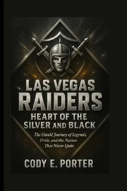 Las Vegas Raiders: Heart Of The Silver And Black: The Untold Journey Of Legends, Pride, And The Nation That Never Quits by Cody E. Porter