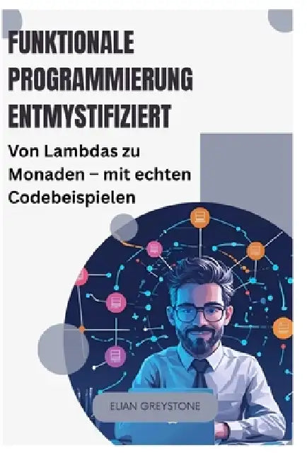 Funktionale Programmierung entmystifiziert: Von Lambdas zu Monaden - mit echten Codebeispielen by Elian Greystone