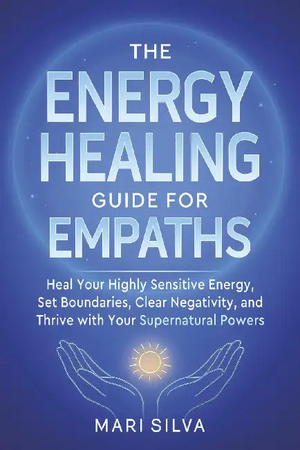 The Energy Healing Guide for Empaths: Heal Your Highly Sensitive Energy, Set Boundaries, Clear Negativity, and Thrive with Your Supernatural Powers by Mari Silva