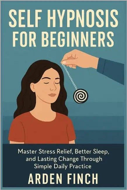 Self Hypnosis for Beginners: Master Stress Relief, Better Sleep, and Lasting Change Through Simple Daily Practice by Finch, Arden