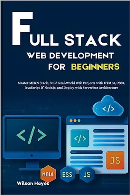 Full Stack Web Development for Beginners: Master MERN Stack, Build Real-World Web Projects with HTML5, CSS3, JavaScript & Node.js, and Deploy with Ser by Hayes, Wilson