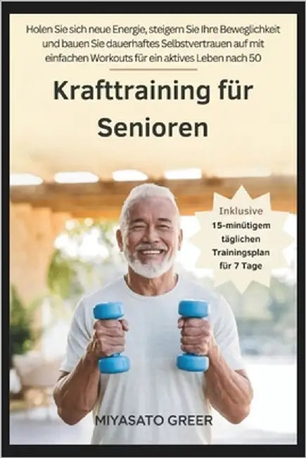 Krafttraining für Senioren: Holen Sie sich neue Energie, steigern Sie Ihre Beweglichkeit und bauen Sie dauerhaftes Selbstvertrauen auf mit einfachen W by Greer, Miyasato