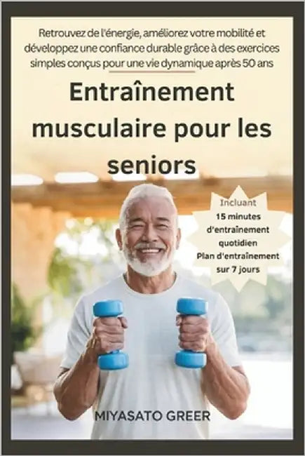 Entraînement musculaire pour les seniors: Retrouvez de l'énergie, améliorez votre mobilité et développez une confiance durable grâce à des exercices s by Greer, Miyasato