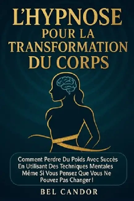 L'Hypnose Pour La Transformation Du Corps: Comment perdre du poids avec succès en utilisant des techniques mentales même si vous pensez que vous ne po by Bel Candor, Bel Candor