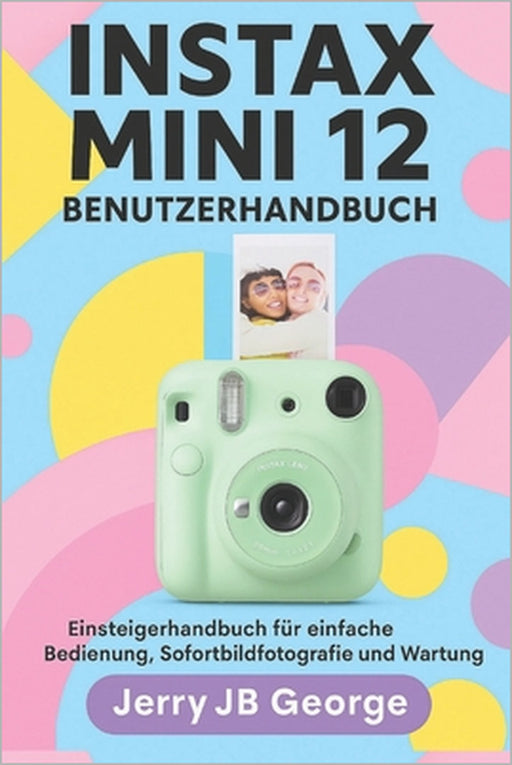 Instax Mini 12 Benutzerhandbuch: Einsteigerhandbuch für einfache Bedienung, Sofortbildfotografie und Wartung by Kenz Müller, Jerry Jb George