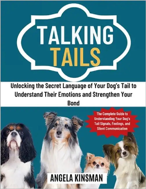 Talking Tails: Unlocking the Secret Language of Your Dog's Tail to Understand Emotions, Strengthen Your Bond, and Decode Signals, Feelings, and Silent by Kinsman, Angela