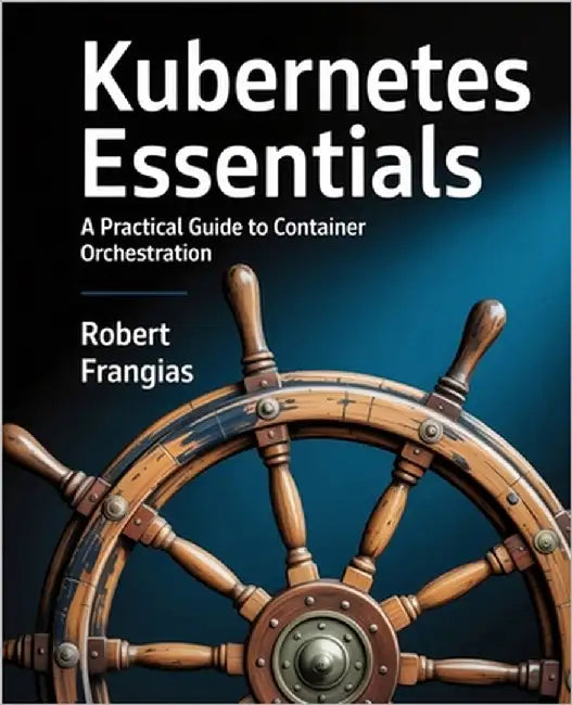 Kubernetes Essentials: A Practical Guide to Container Orchestration by Frangias, Robert
