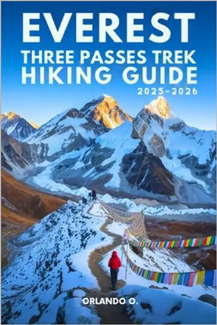 Everest Three Passes Trek Hiking Guide 2025-2026: Explore Trails, Essential tips, Navigation, Gears, Maps and Cultural Insights for every hiker by O, Orlando