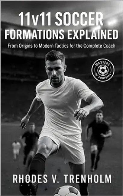 11v11 Soccer Formations Explained: From Origins to Modern Tactics for the Complete Coach: Masterclass in 11v11 Soccer Formations, History, Case Studie by Trenholm, Rhodes V.