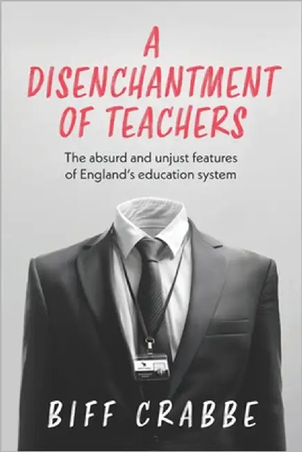 A Disenchantment of Teachers: The absurd and unjust features of England's education system by Crabbe, Biff