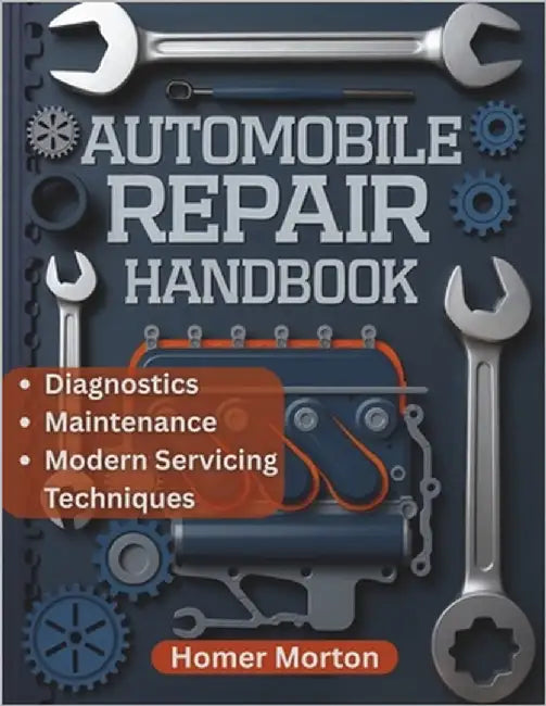 Automobile Repair Handbook: A Practical, Component-by-Component DIY Guide to Diagnostics, Maintenance, and Modern Servicing Techniques by Morton, Homer