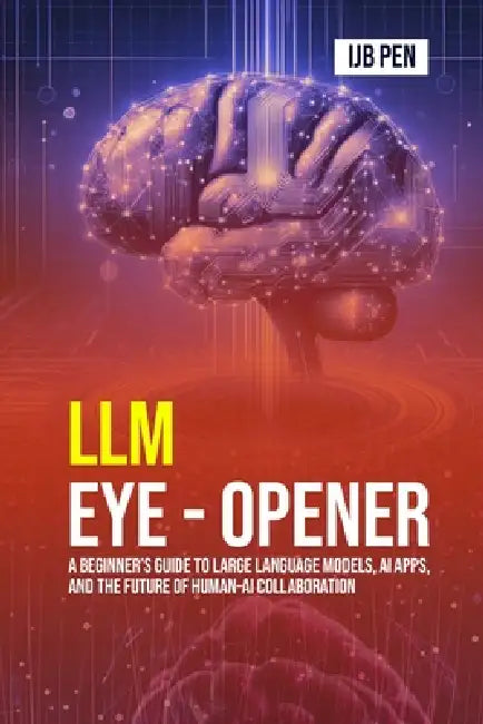 LLM Eye Opener: A Beginner's Guide to Large Language Models, AI Apps, and the Future of Human-AI Collaboration by Ijb Pen
