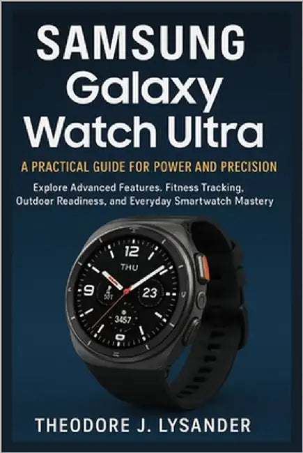 Samsung Galaxy Watch Ultra: A PRACTICAL GUIDE FOR POWER AND PRECISION : Explore Advanced Features, Fitness Tracking, Outdoor Readiness, and Everyday S by Lysander, Theodore J.
