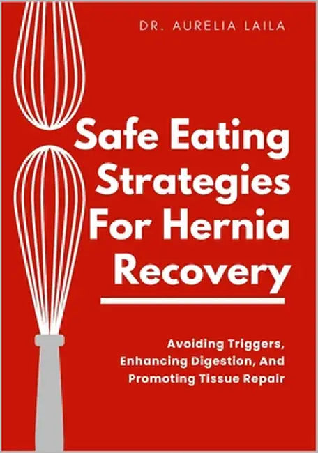 Safe Eating Strategies For Hernia Recovery: Avoiding Triggers, Enhancing Digestion, And Promoting Tissue Repair by Laila, Aurelia