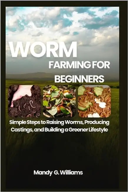 Worm Farming for Beginners: Simple Steps to Raising Worms, Producing Castings, and Building a Greener Lifestyle by G. Williams, Mandy