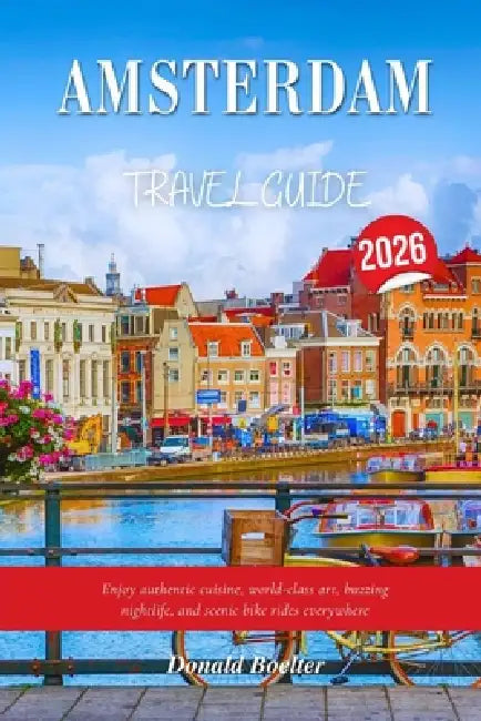 Amsterdam Tra Vel Guide 2026: Enjoy authentic cuisine, world-class art, buzzing nightlife, and scenic bike rides everywhere by Donald Boelter
