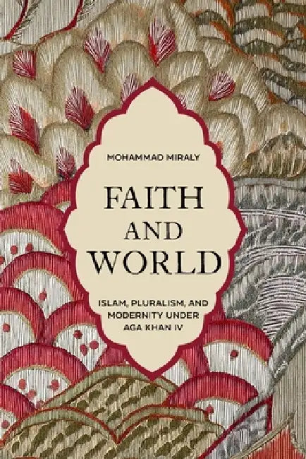 Faith and World: Islam, Pluralism, and Modernity under Aga Khan IV by Mohammad Miraly
