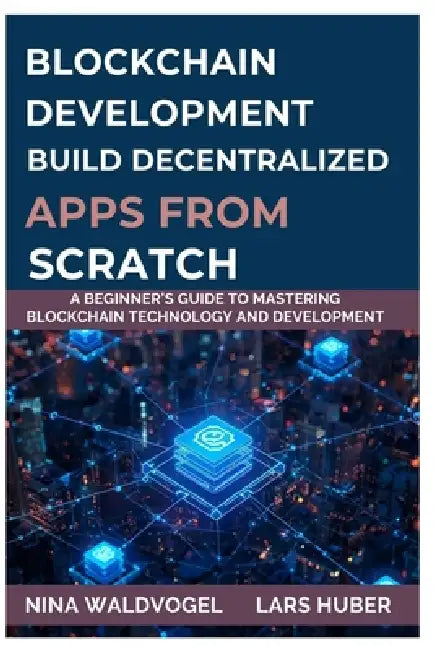 Blockchain Development Build Decentralized Apps from Scratch: A Beginner's Guide to Mastering Blockchain Technology and Development by Lars Huber, Nina Waldvogel