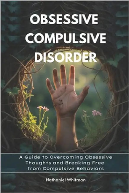Obsessive Compulsive Disorder: A Guide to Overcoming Obsessive Thoughts and Breaking Free from Compulsive Behaviors by Whitman, Nathaniel