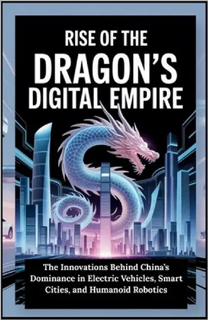 Rise of the Dragon's Digital Empire: The Innovations Behind China's Dominance in Electric Vehicles, Smart Cities, and Humanoid Robotics by T. Rhodes, Declan