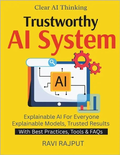 Trustworthy AI Systems: Making AI Understandable Clarity in Machine Learning Models Why AI Thinks That Way AI Transparency for Business Trust through by Rajput, Ravi