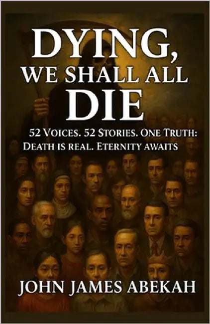 Dying, We Shall All Die: 52 Voices. 52 Stories. One Truth: Death Is Real, Eternity Awaits by Abekah, John James