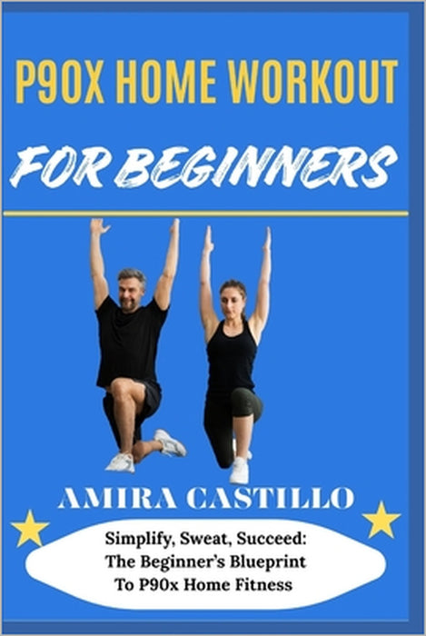 P9ox Home Workout for Beginners: Simplify, Sweat, Succeed: The Beginner's Blueprint To P90x Home Fitness by Amira Castillo