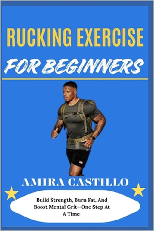 Rucking Exercise for Beginners: Build Strength, Burn Fat, And Boost Mental Grit-One Step At A Time by Amira Castillo