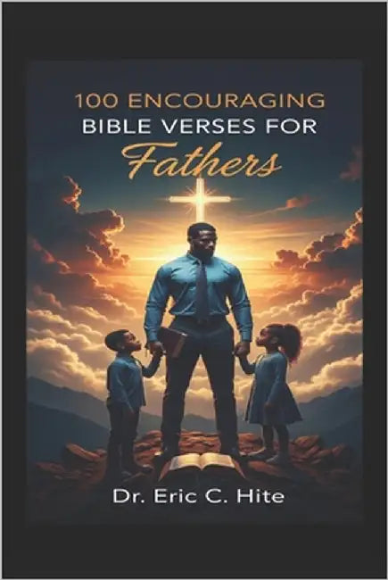 100 Encouraging Bible Verses for Fathers: A KJV Devotional for Men to Lead with Faith, Build Strong Families, and Leave a Lasting Legacy of Godly Fath by Hite, Eric C.