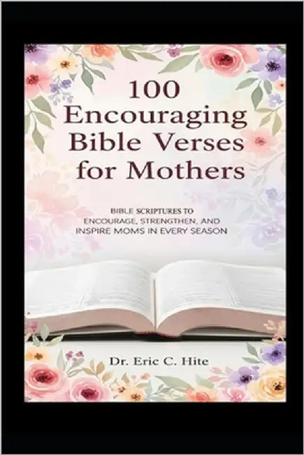 100 Encouraging Bible Verses for Mothers: Daily Devotions, Prayers, and Scripture from the King James Bible to Encourage, Strengthen, and Inspire Moms by Hite, Eric C.