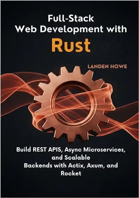 Full-Stack Web Development with Rust: Build REST APIs, Async Microservices, and Scalable Backends with Actix, Axum, and Rocket by Howe, Landen