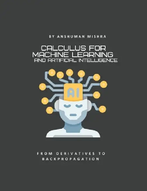 Calculus for machine learning and artificial intelligence: From derivatives to backpropagation by Anshuman Mishra