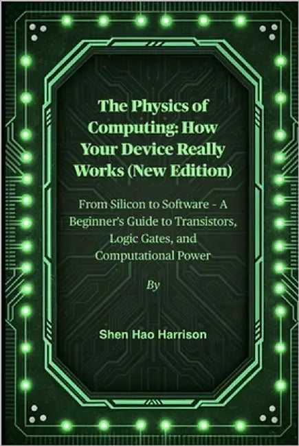 The Physics of Computing: How Your Device Really Works (New Edition): From Silicon to Software - A Beginner's Guide to Transistors, Logic Gates, and C by Harrison, Shen Hao